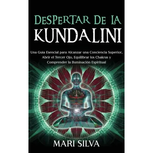 Despertar de la Kundalini: Una guía esencial para alcanzar una conciencia superior, abrir el tercer ojo, equilibrar los chakras y comprender la i