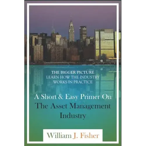 A Short And Easy Primer On The Asset Management Industry: The Bigger Picture - Learn How The Industry Works In Practice