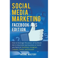 Social Media Marketing: Facebook Ads Edition: How to Leverage the Power of Facebook Ads to Skyrocket Any Business Or Brand You Have on Faceboo
