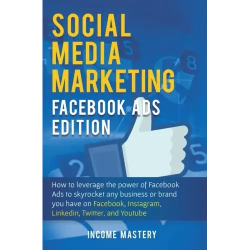 Social Media Marketing: Facebook Ads Edition: How to Leverage the Power of Facebook Ads to Skyrocket Any Business Or Brand You Have on Faceboo