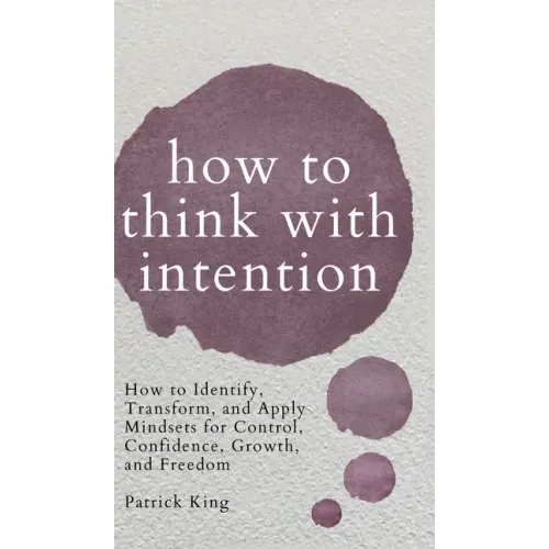 How to Think with Intention: How to Identify, Transform, and Apply Mindsets for Control, Confidence, Growth, and Freedom
