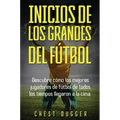 Inicios de los Grandes del Fútbol: Descubre cómo los mejores jugadores de fútbol de todos los tiempos llegaron a la cima (Entrenamientos de Fútbol) (S