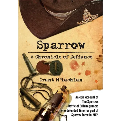 Sparrow - A Chronicle of Defiance: An epic account of The Sparrows - Battle of Britain gunners who defended Timor in 1942 as part of Sparrow Force.