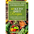 Ketogenic Diet For Beginners: 65 Keto Diet Recipes to Achieve Weight Loss, Ease Type 2 Diabetes, Epilepsy and Prevent Yourself From Cancer