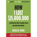 How I Lost $25,000,000 ...: Discovered the Secrets to Business Success, and Found True Happiness
