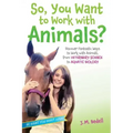 So, You Want to Work with Animals?: Discover Fantastic Ways to Work with Animals, from Veterinary Science to Aquatic Biology