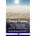 Terra Firma: The Earth Not a Planet - The Flat Earth Zetetic Theory - Proved from Scripture, Reason and Fact