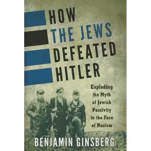 How the Jews Defeated Hitler: Exploding the Myth of Jewish Passivity in the Face of Nazism