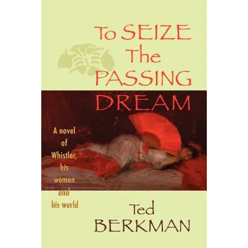 To Seize the Passing Dream: A Novel of Whistler, His Women and His World