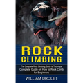 Rock Climbing: The Complete Rock Climbing Guide to Technique (Complete Guide on How to Rock Climb for Beginners)