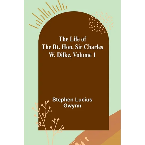 The Life of the Rt. Hon. Sir Charles W. Dilke, Volume 1