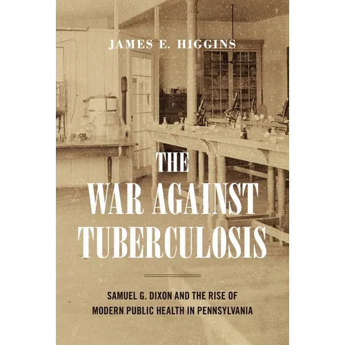 The War Against Tuberculosis: Samuel G. Dixon and the Rise of Modern Public Health in Pennsylvania