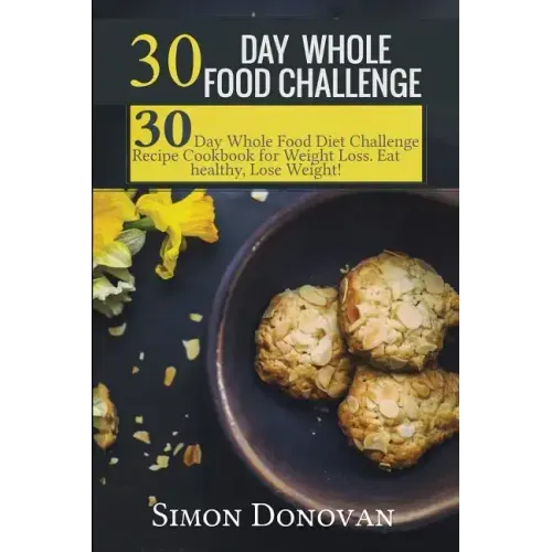 30 Day Whole Food Challenge: 30-Day Whole Food Diet Challenge Recipe Cookbook for Weight Loss Eat healthy, Lose Weight!