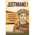 Justiniano I: Una Guía Fascinante de Justiniano el Grande y Cómo este Emperador Gobernó el Imperio Romano