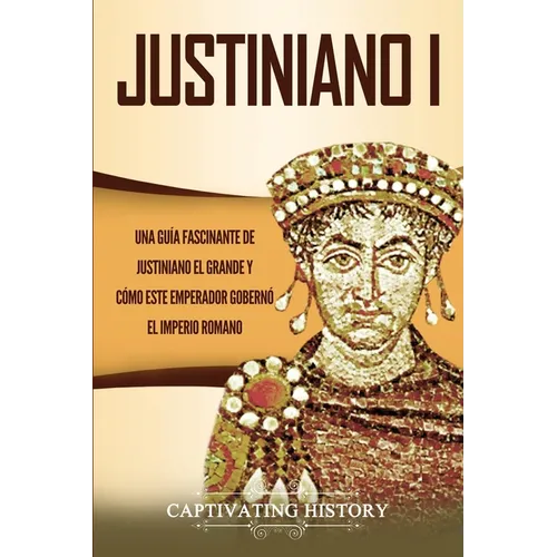 Justiniano I: Una Guía Fascinante de Justiniano el Grande y Cómo este Emperador Gobernó el Imperio Romano