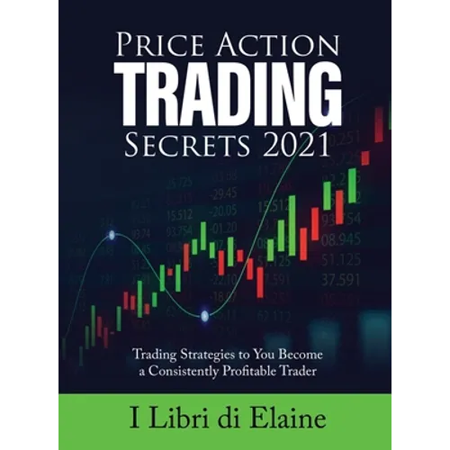 Price Action Trading Secrets 2021: Trading Strategies to You Become a Consistently Profitable Trader