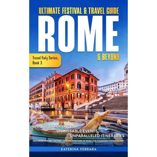 Ultimate Festival & Travel Guide Rome & Beyond: Unforgettable Experiences, Unmissable Events, Unparalleled Itineraries Featuring the Art, History, and