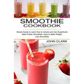 Smoothie Cookbook: Simple Guide to Learn How to Include and Use Superfoods (Best Protein Smoothies, Easy to Make Weight Loss Smoothies)
