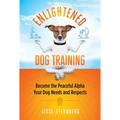 Enlightened Dog Training: Become the Peaceful Alpha Your Dog Needs and Respects