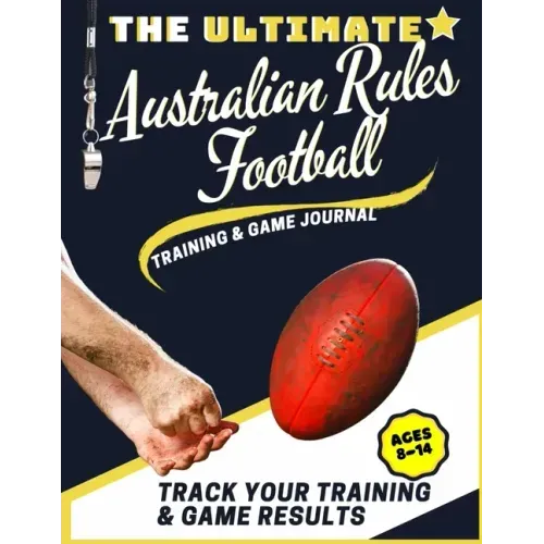 The Ultimate Australian Rules Football Training and Game Journal: Record and Track Your Training Game and Season Performance: Perfect for Kids and Tee