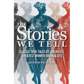 The Stories We Tell: Classic True Tales by America's Greatest Women Journalists