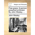 Free Grace. a Sermon Preached at Bristol. by John Wesley, ...