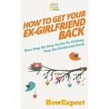 How to Get Your Ex-Girlfriend Back: Your Step-By-Step Guide To Getting Your Ex-Girlfriend Back