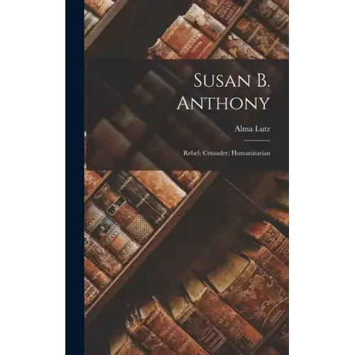 Susan B. Anthony: Rebel; Crusader; Humanitarian