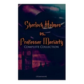 Sherlock Holmes vs. Professor Moriarty - Complete Collection (Illustrated): Tales of the World's Most Famous Detective and His Archenemy