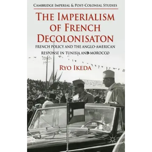 The Imperialism of French Decolonisaton: French Policy and the Anglo-American Response in Tunisia and Morocco