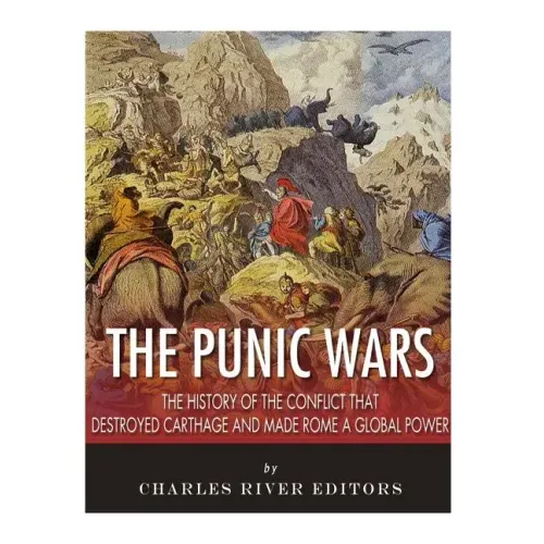 The Punic Wars: The History of the Conflict that Destroyed Carthage and Made Rome a Global Power