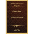 Carter Glass: Unreconstructed Rebel: A Biography