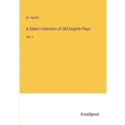 A Select Collection of Old English Plays: Vol. I