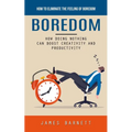 Boredom: How to Eliminate the Feeling of Boredom (How Doing Nothing Can Boost Creativity and Productivity)