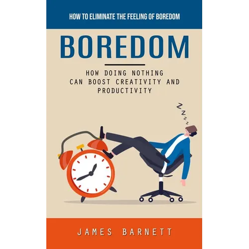 Boredom: How to Eliminate the Feeling of Boredom (How Doing Nothing Can Boost Creativity and Productivity)