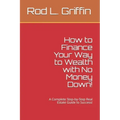 How to Finance Your Way to Wealth with No Money Down!: A Complete Step-by-Step Real Estate Guide to Success!