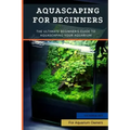 Aquascaping For Beginners: The Ultimate Beginner's Guide to Aquascaping Your Aquarium
