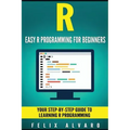 R: Easy R Programming for Beginners, Your Step-By-Step Guide To Learning R Progr