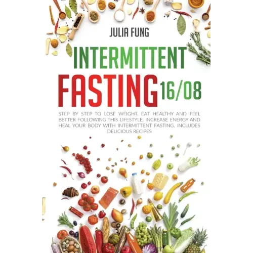 Intermittent Fasting 16/8: Step by Step to Lose Weight, Eat Healthy and Feel Better Following this Lifestyle. Increase Energy and Heal Your Body