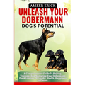 Unleash Your Dobermann Dog's Potential: A Comprehensive Guide To Raising, Training, And Nurturing Your Dobermann For A Lifetime Of Loyalty, Health, Ha