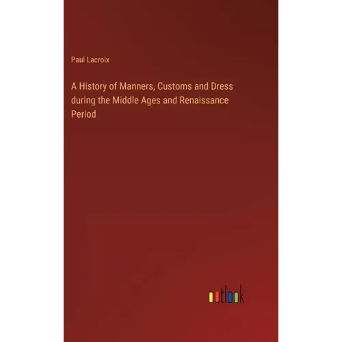 A History of Manners, Customs and Dress during the Middle Ages and Renaissance Period