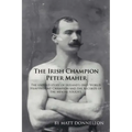 The Irish Champion Peter Maher: The Untold Story of Ireland's Only World Heavyweight Champion and the Records of the Men He Fought.