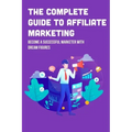 The Complete Guide To Affiliate Marketing: Become A Successful Marketer With Dream Figures: Online Affiliate Marketing Success Tips