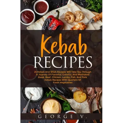 Kebab Recipes: 25 Kebab Recipes will take you through a journey of flavorful, colorful, and marinated steak, beef, chicken, lamb, fis