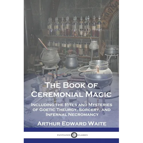 The Book of Ceremonial Magic: Including the Rites and Mysteries of Goetic Theurgy, Sorcery, and Infernal Necromancy