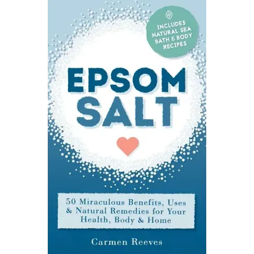 Epsom Salt: 50 Miraculous Benefits, Uses & Natural Remedies for Your Health, Body & Home