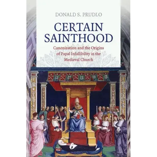 Certain Sainthood: Canonization and the Origins of Papal Infallibility in the Medieval Church