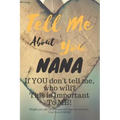 Tell Me about You Nana: If You Don't Tell Me, Who Will? This Is Important to Me! People You Will Never Know Will Want to Read This. Your Future Family