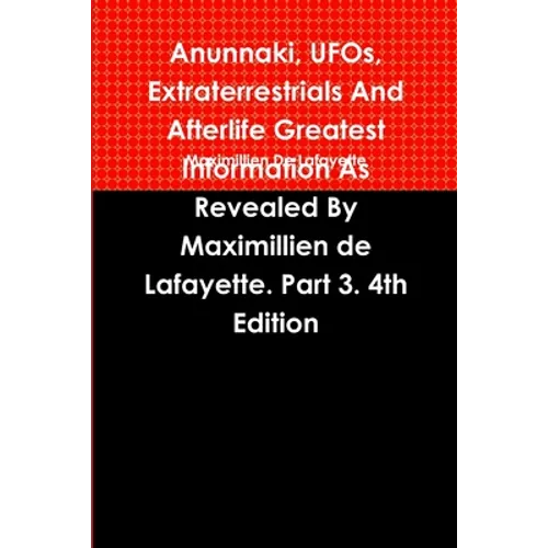 Anunnaki, UFOs, Extraterrestrials And Afterlife Greatest Information As Revealed By Maximillien de Lafayette. Part 3. 4th Edition