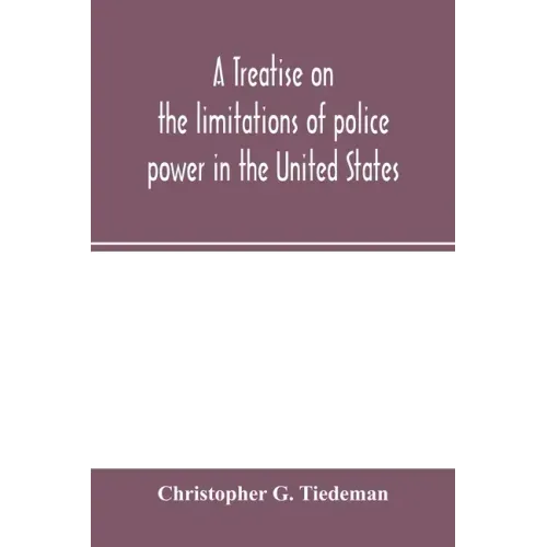 A treatise on the limitations of police power in the United States: considered from both a civil and criminal standpoint